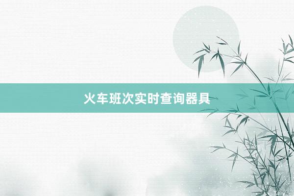 火车班次实时查询器具