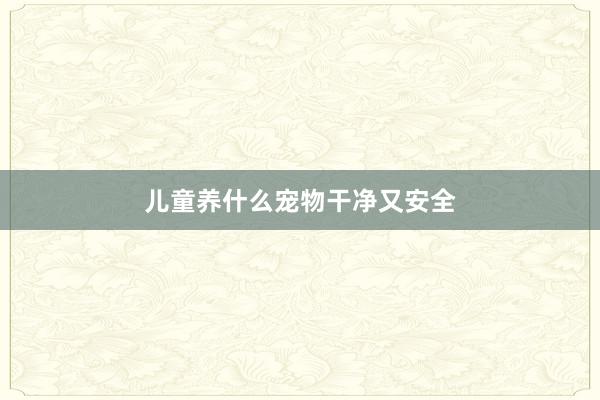 儿童养什么宠物干净又安全