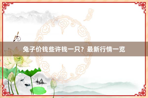 兔子价钱些许钱一只？最新行情一览